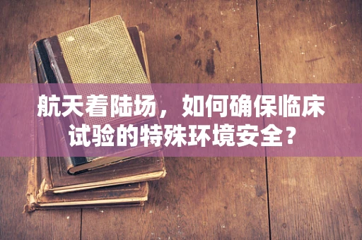 航天着陆场，如何确保临床试验的特殊环境安全？