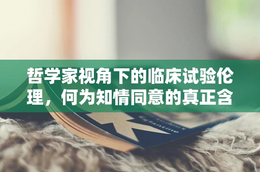 哲学家视角下的临床试验伦理，何为知情同意的真正含义？
