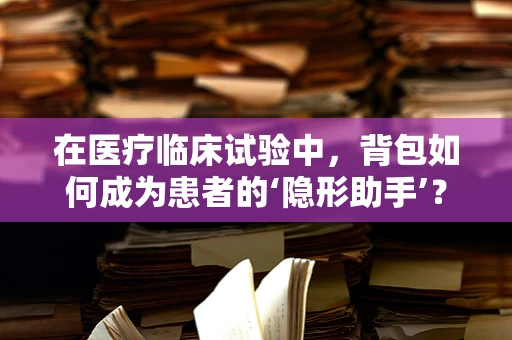 在医疗临床试验中，背包如何成为患者的‘隐形助手’？