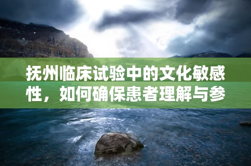 抚州临床试验中的文化敏感性，如何确保患者理解与参与？
