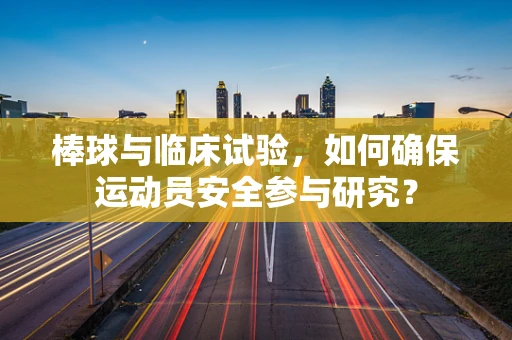 棒球与临床试验，如何确保运动员安全参与研究？