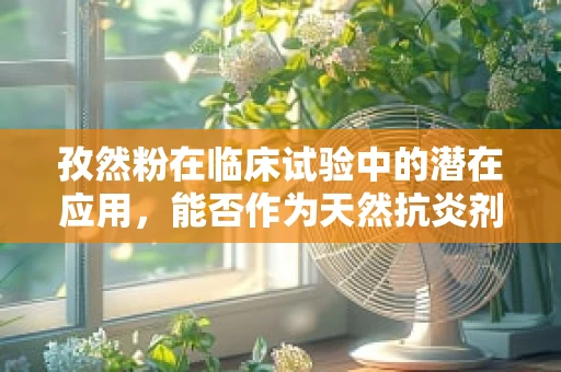 孜然粉在临床试验中的潜在应用，能否作为天然抗炎剂？