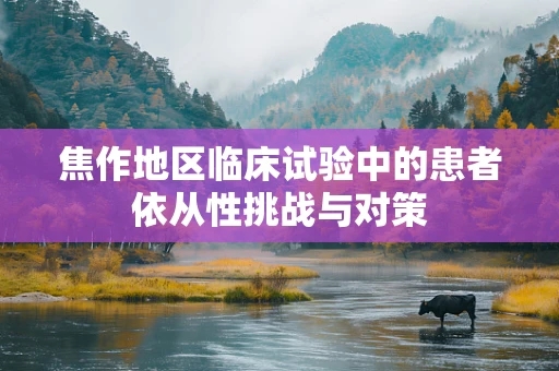 焦作地区临床试验中的患者依从性挑战与对策