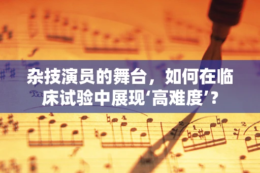 杂技演员的舞台，如何在临床试验中展现‘高难度’？