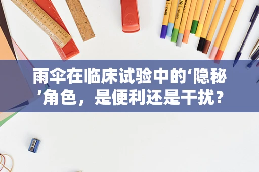 雨伞在临床试验中的‘隐秘’角色，是便利还是干扰？