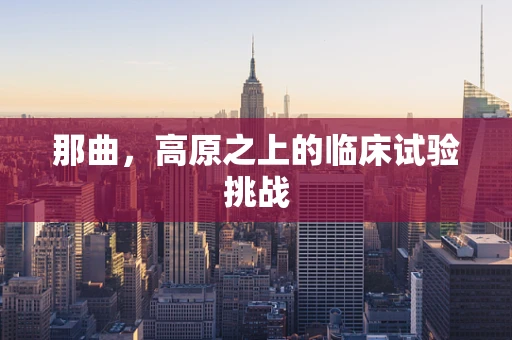 那曲，高原之上的临床试验挑战