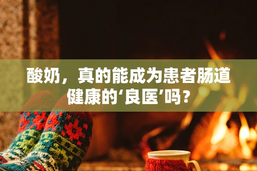 酸奶，真的能成为患者肠道健康的‘良医’吗？