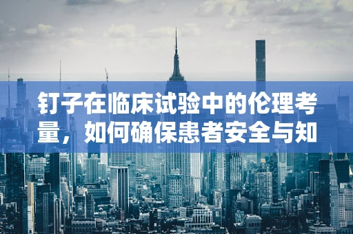 钉子在临床试验中的伦理考量，如何确保患者安全与知情同意的双重保障？