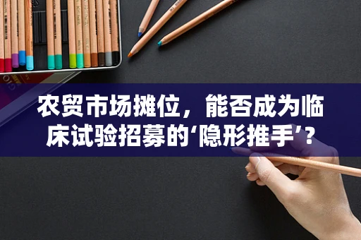 农贸市场摊位，能否成为临床试验招募的‘隐形推手’？