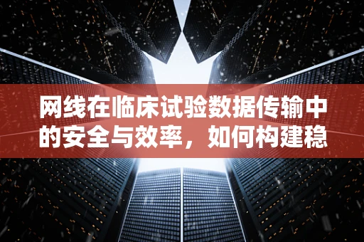 网线在临床试验数据传输中的安全与效率，如何构建稳固的数字桥梁？