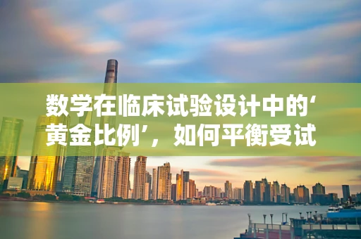 数学在临床试验设计中的‘黄金比例’，如何平衡受试者风险与试验效率？