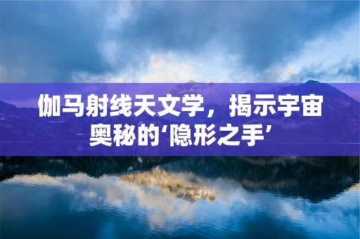 伽马射线天文学，揭示宇宙奥秘的‘隐形之手’