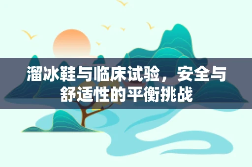 溜冰鞋与临床试验，安全与舒适性的平衡挑战