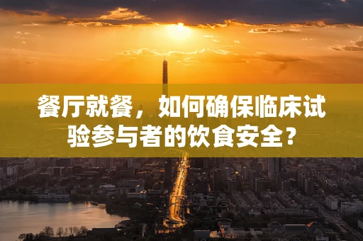 餐厅就餐，如何确保临床试验参与者的饮食安全？