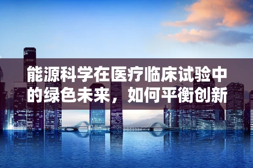 能源科学在医疗临床试验中的绿色未来，如何平衡创新与可持续性？
