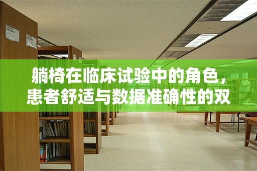 躺椅在临床试验中的角色，患者舒适与数据准确性的双重考量
