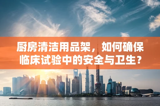 厨房清洁用品架，如何确保临床试验中的安全与卫生？