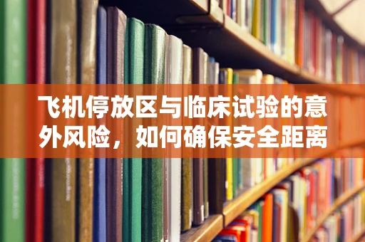 飞机停放区与临床试验的意外风险，如何确保安全距离？