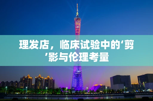 理发店，临床试验中的‘剪’影与伦理考量