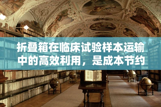 折叠箱在临床试验样本运输中的高效利用，是成本节约的智慧之选吗？