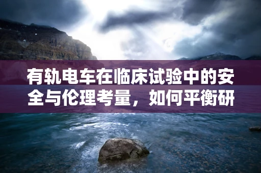 有轨电车在临床试验中的安全与伦理考量，如何平衡研究需求与公众安全？