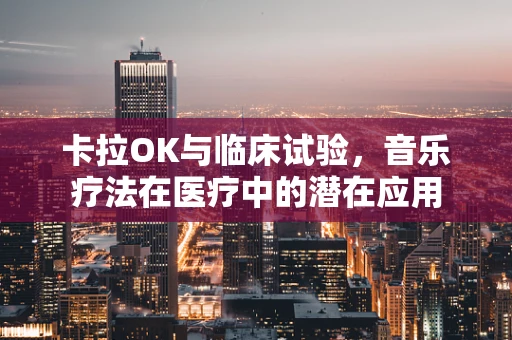 卡拉OK与临床试验，音乐疗法在医疗中的潜在应用