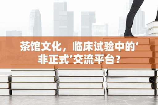 茶馆文化，临床试验中的‘非正式’交流平台？