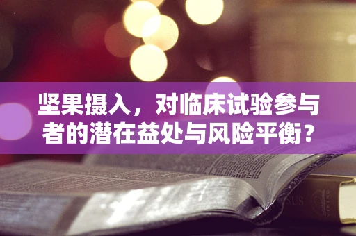 坚果摄入，对临床试验参与者的潜在益处与风险平衡？