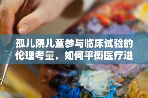 孤儿院儿童参与临床试验的伦理考量，如何平衡医疗进步与个体权益？