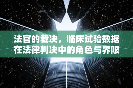 法官的裁决，临床试验数据在法律判决中的角色与界限