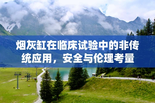 烟灰缸在临床试验中的非传统应用，安全与伦理考量