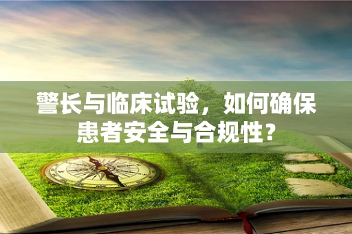 警长与临床试验，如何确保患者安全与合规性？