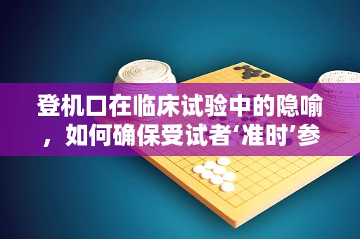 登机口在临床试验中的隐喻，如何确保受试者‘准时’参与？