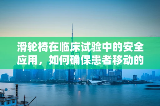 滑轮椅在临床试验中的安全应用，如何确保患者移动的便捷与安全？
