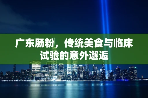 广东肠粉，传统美食与临床试验的意外邂逅