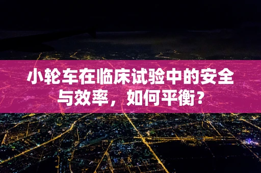 小轮车在临床试验中的安全与效率，如何平衡？