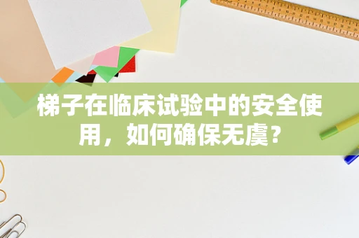 梯子在临床试验中的安全使用，如何确保无虞？