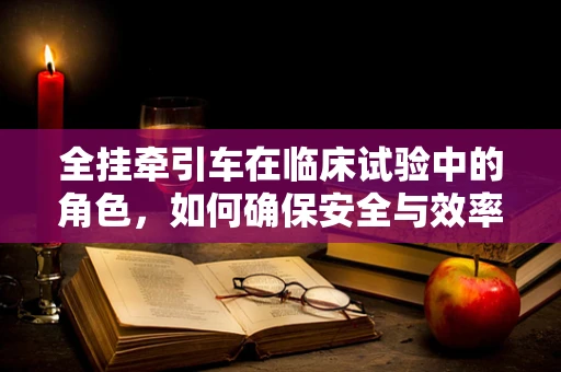 全挂牵引车在临床试验中的角色，如何确保安全与效率的平衡？