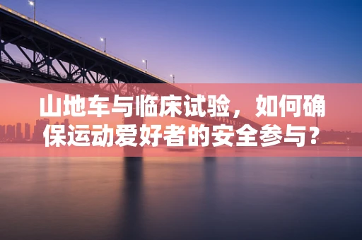 山地车与临床试验，如何确保运动爱好者的安全参与？