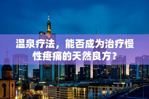 温泉疗法，能否成为治疗慢性疼痛的天然良方？
