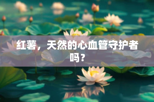 红薯，天然的心血管守护者吗？