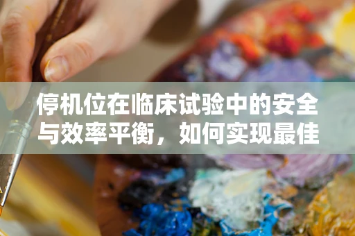 停机位在临床试验中的安全与效率平衡，如何实现最佳实践？