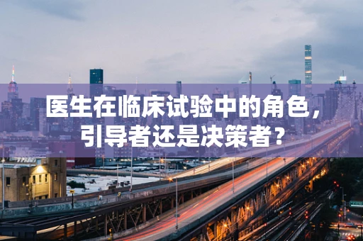 医生在临床试验中的角色，引导者还是决策者？