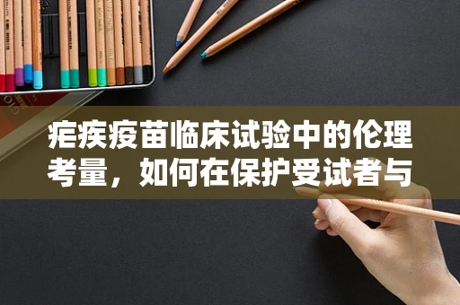 疟疾疫苗临床试验中的伦理考量，如何在保护受试者与推进医学进步间找到平衡？