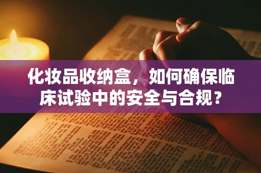 化妆品收纳盒，如何确保临床试验中的安全与合规？