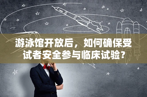 游泳馆开放后，如何确保受试者安全参与临床试验？