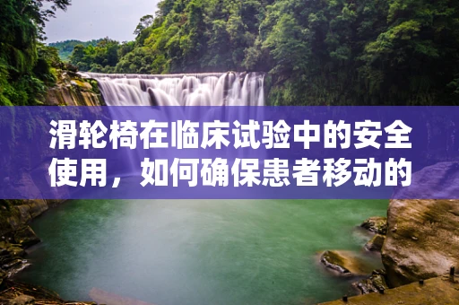 滑轮椅在临床试验中的安全使用，如何确保患者移动的万无一失？