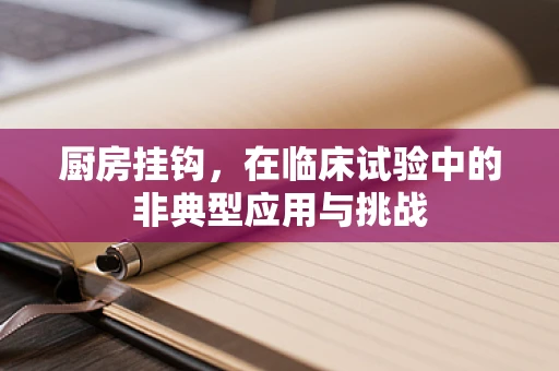厨房挂钩，在临床试验中的非典型应用与挑战