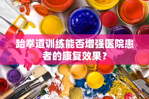 跆拳道训练能否增强医院患者的康复效果？