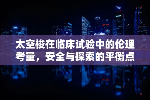 太空梭在临床试验中的伦理考量，安全与探索的平衡点何在？